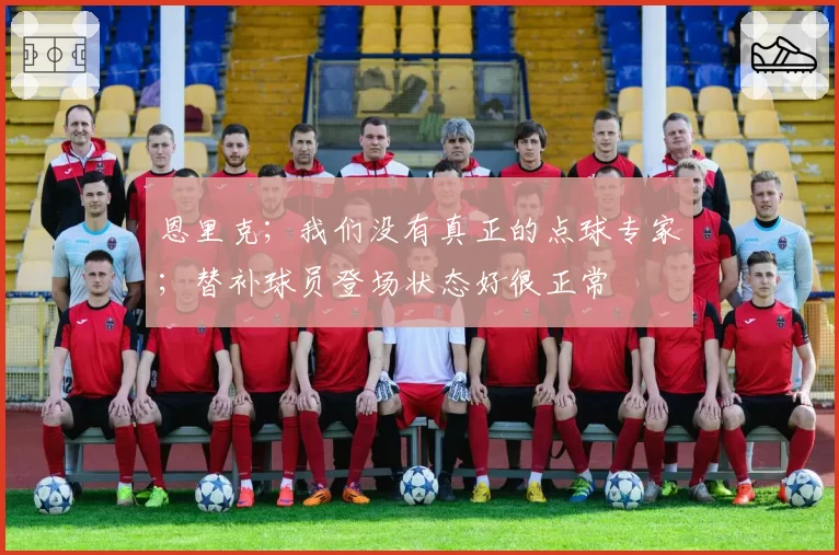 恩里克；我们没有真正的点球专家；替补球员登场状态好很正常