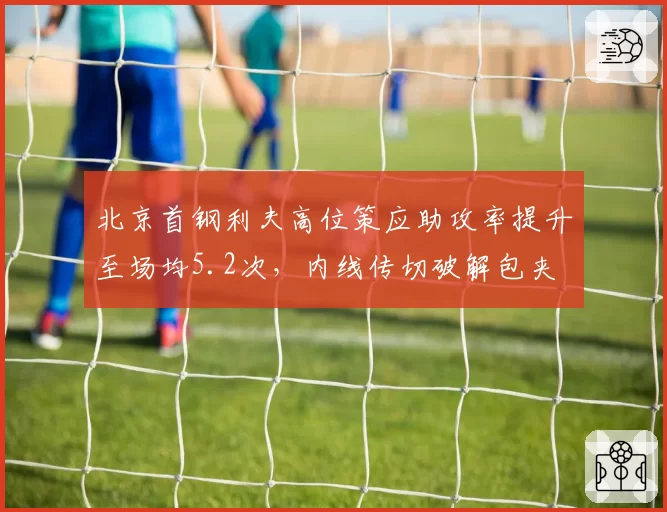 北京首钢利夫高位策应助攻率提升至场均5.2次,内线传切破解包夹