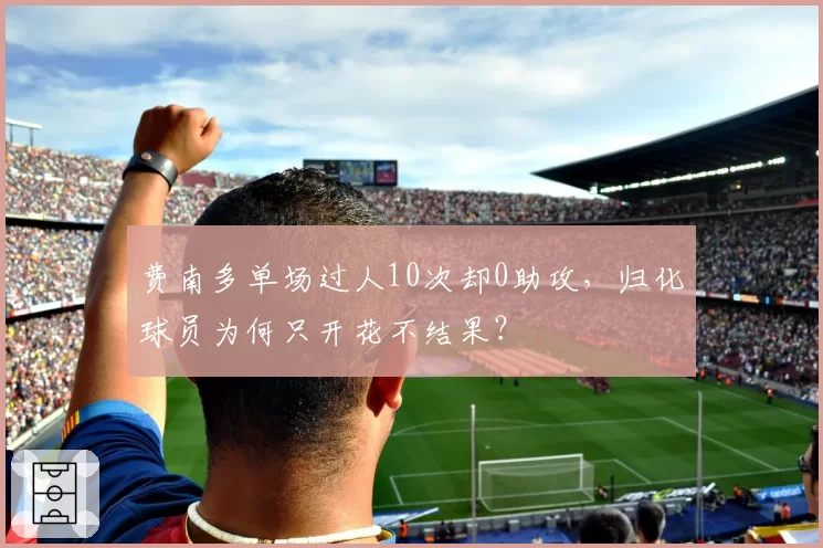 费南多单场过人10次却0助攻，归化球员为何只开花不结果？