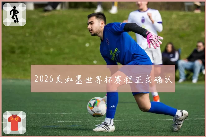 2026美加墨世界杯赛程正式确认