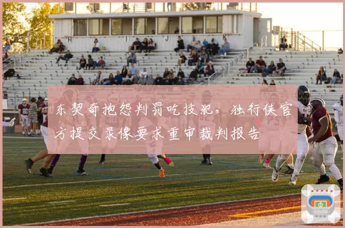东契奇抱怨判罚吃技犯，独行侠官方提交录像要求重审裁判报告