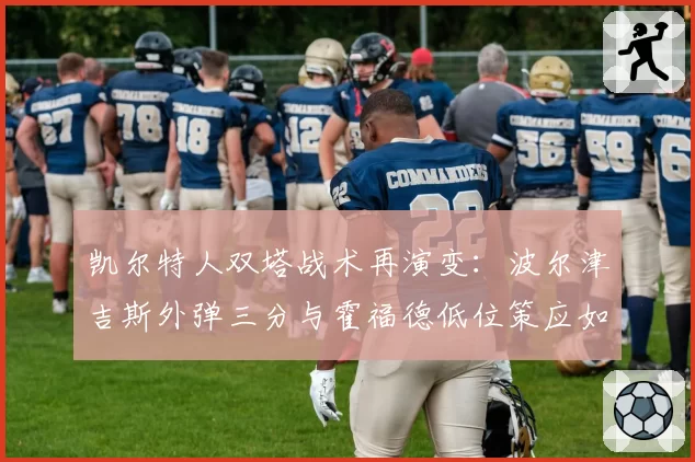 凯尔特人双塔战术再演变：波尔津吉斯外弹三分与霍福德低位策应如何共存