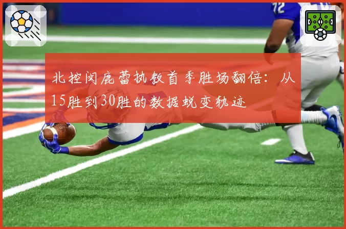 北控闵鹿蕾执教首季胜场翻倍：从15胜到30胜的数据蜕变轨迹