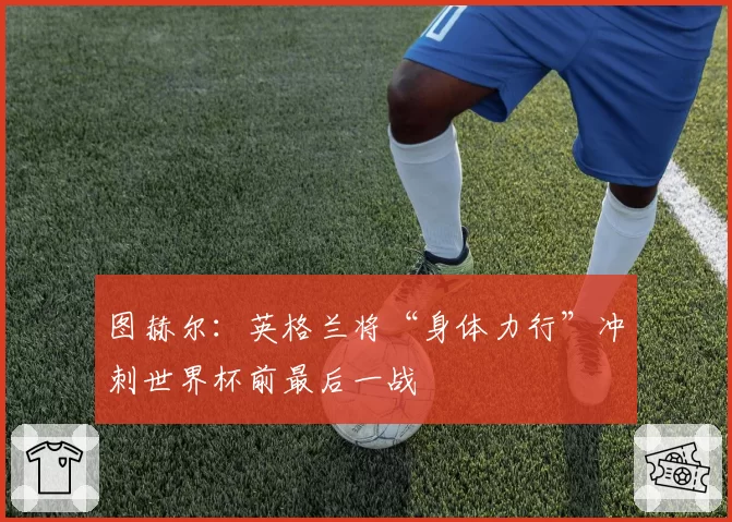 图赫尔:英格兰将“身体力行”冲刺世界杯前最后一战