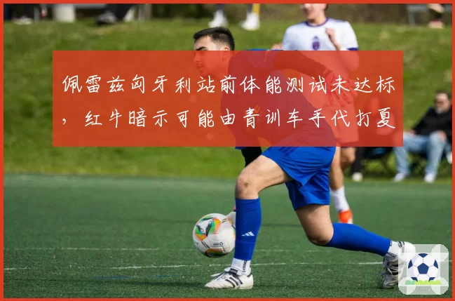 佩雷兹匈牙利站前体能测试未达标,红牛暗示可能由青训车手代打夏休前最后一站