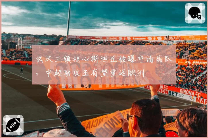 武汉三镇核心斯坦丘被曝申请离队，中超助攻王有望重返欧洲