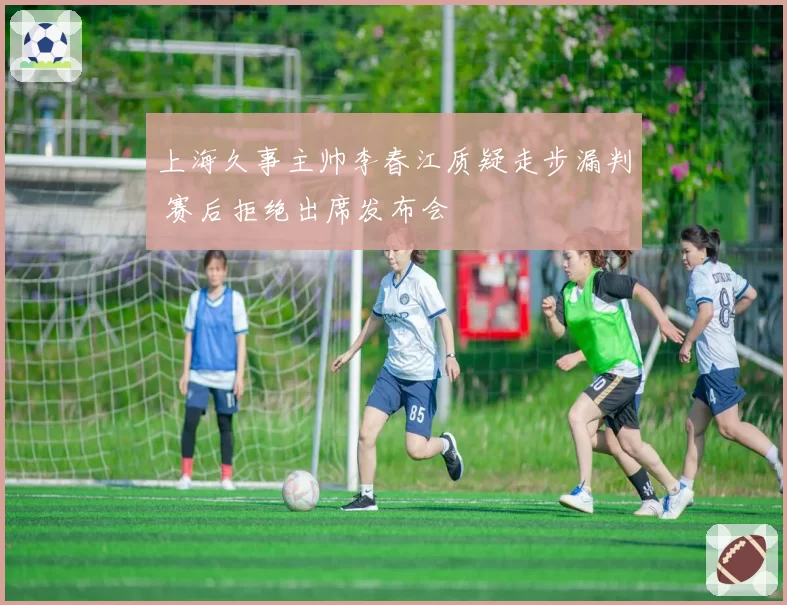 上海久事主帅李春江质疑走步漏判 赛后拒绝出席发布会