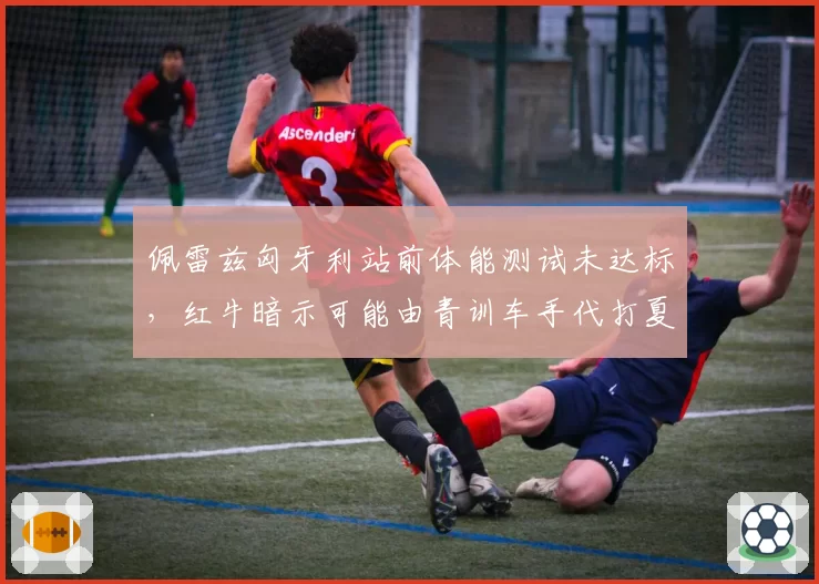 佩雷兹匈牙利站前体能测试未达标,红牛暗示可能由青训车手代打夏休前最后一站