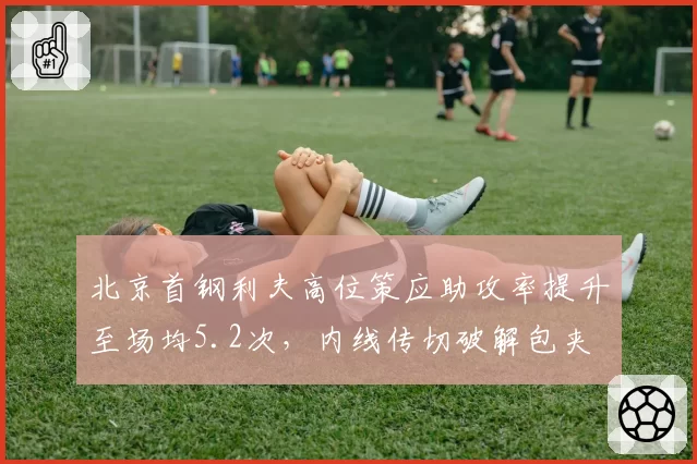 北京首钢利夫高位策应助攻率提升至场均5.2次,内线传切破解包夹