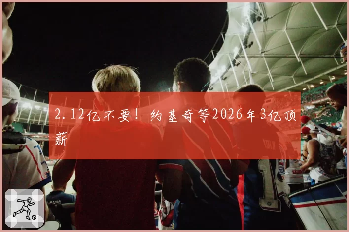 2.12亿不要！约基奇等2026年3亿顶薪