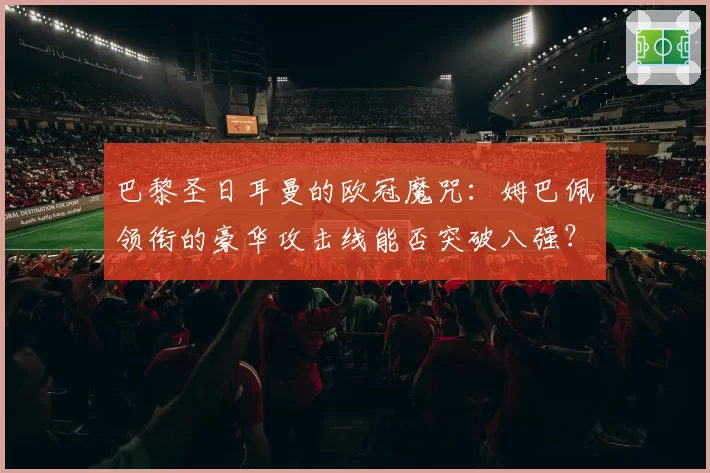 巴黎圣日耳曼的欧冠魔咒:姆巴佩领衔的豪华攻击线能否突破八强?