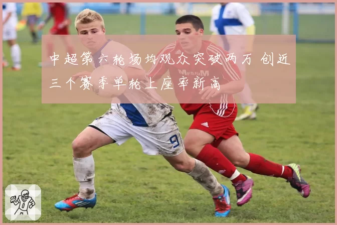 中超第六轮场均观众突破两万 创近三个赛季单轮上座率新高