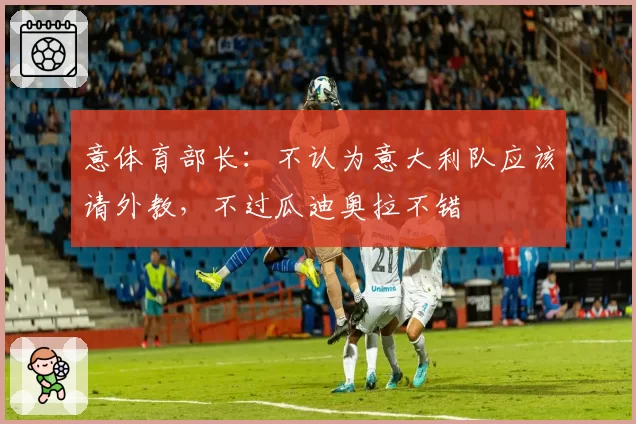 意体育部长:不认为意大利队应该请外教,不过瓜迪奥拉不错