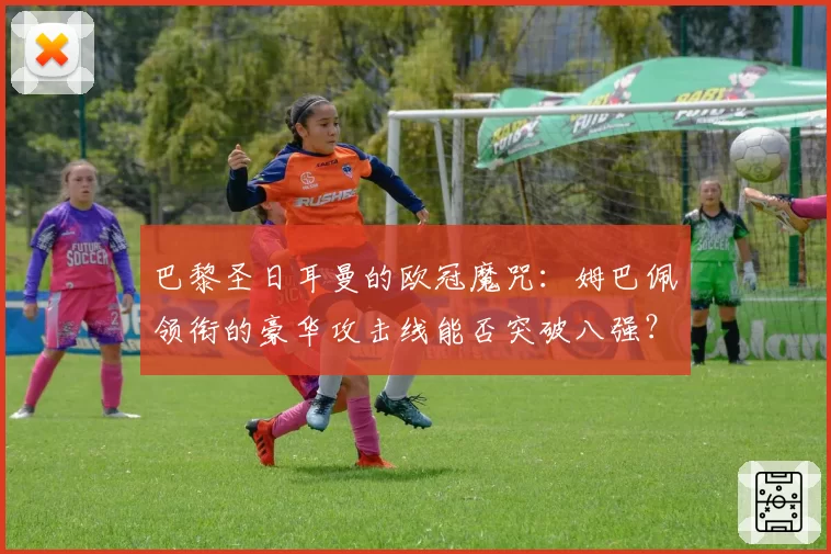 巴黎圣日耳曼的欧冠魔咒:姆巴佩领衔的豪华攻击线能否突破八强?