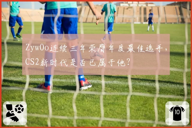 ZywOo连续三年荣膺年度最佳选手，CS2新时代是否已属于他？