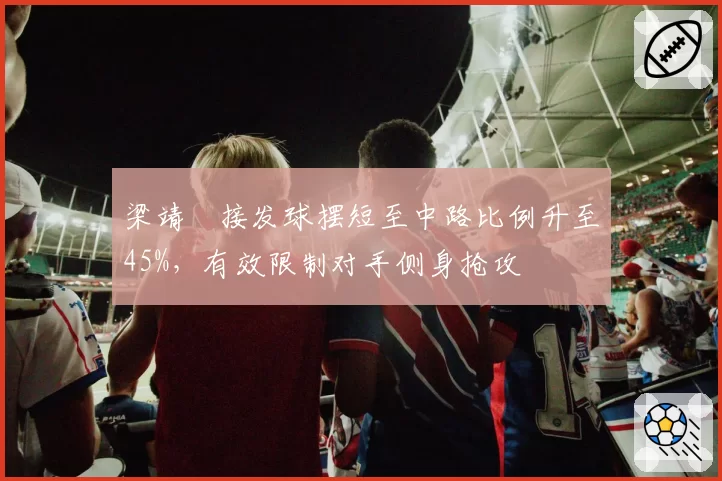 梁靖崑接发球摆短至中路比例升至45%,有效限制对手侧身抢攻