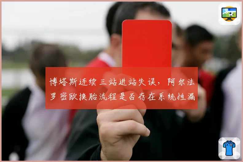 博塔斯连续三站进站失误,阿尔法罗密欧换胎流程是否存在系统性漏洞?