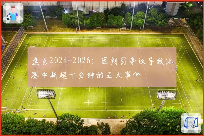 盘点2024-2026:因判罚争议导致比赛中断超十分钟的五大事件