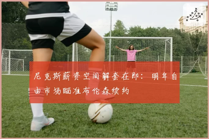 尼克斯薪资空间解套在即:明年自由市场瞄准布伦森续约