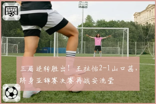 三局逆转胜出!王祉怡2-1山口茜,跻身亚锦赛决赛再战安洗莹