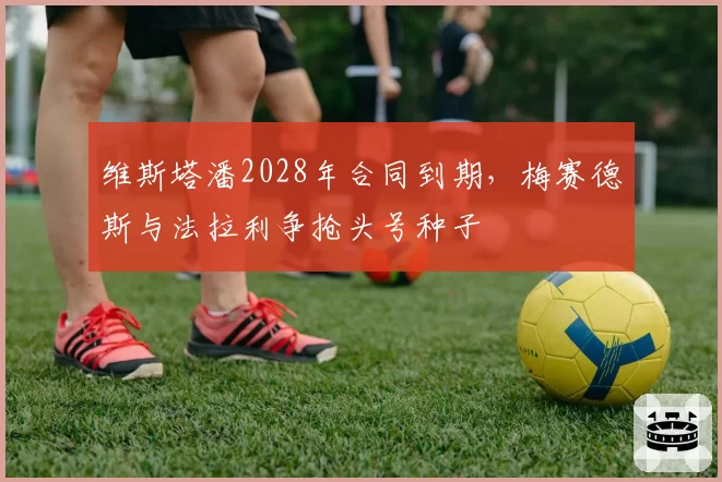 维斯塔潘2028年合同到期,梅赛德斯与法拉利争抢头号种子