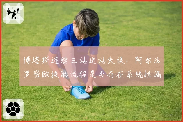 博塔斯连续三站进站失误,阿尔法罗密欧换胎流程是否存在系统性漏洞?