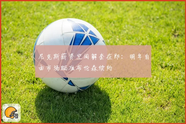 尼克斯薪资空间解套在即：明年自由市场瞄准布伦森续约