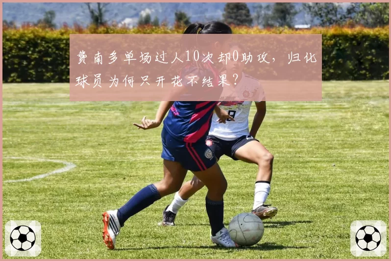 费南多单场过人10次却0助攻,归化球员为何只开花不结果?