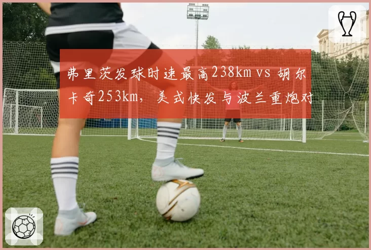 弗里茨发球时速最高238km vs 胡尔卡奇253km,美式快发与波兰重炮对决