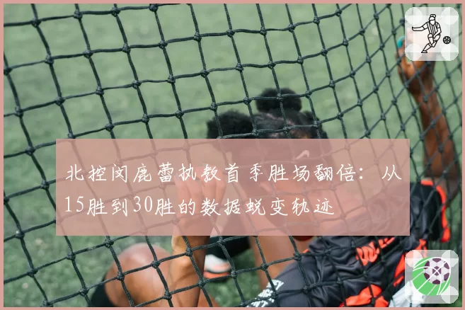 北控闵鹿蕾执教首季胜场翻倍：从15胜到30胜的数据蜕变轨迹