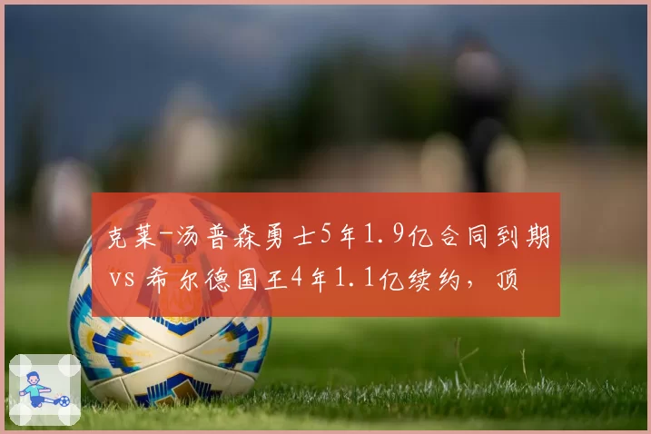 克莱-汤普森勇士5年1.9亿合同到期 vs 希尔德国王4年1.1亿续约,顶级射手市场定价分化