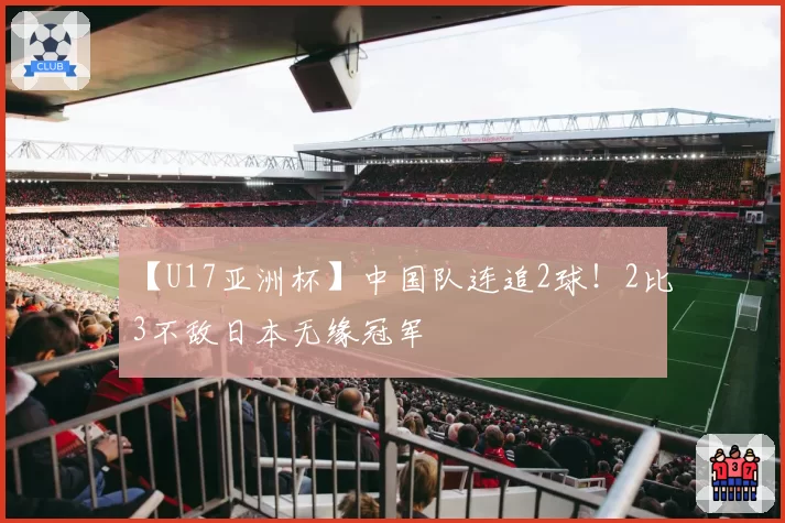 【U17亚洲杯】中国队连追2球!2比3不敌日本无缘冠军