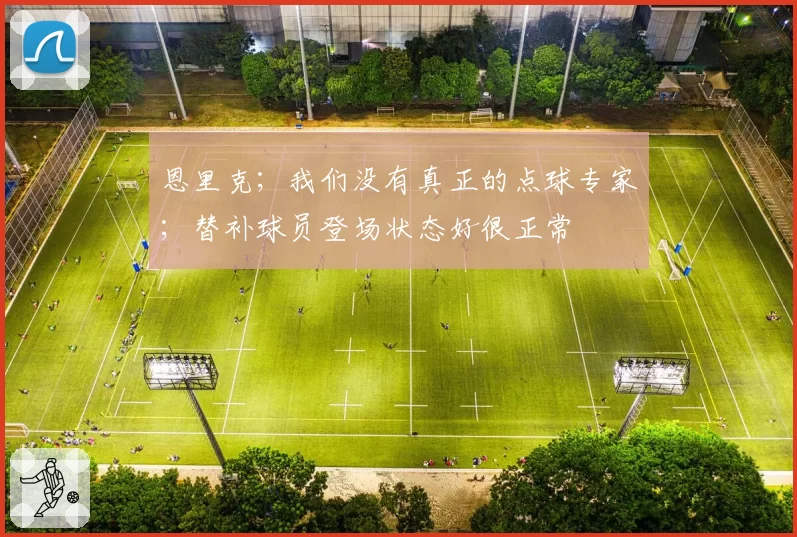 恩里克；我们没有真正的点球专家；替补球员登场状态好很正常